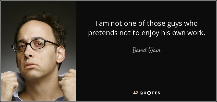 I am not one of those guys who pretends not to enjoy his own work. - David Wain