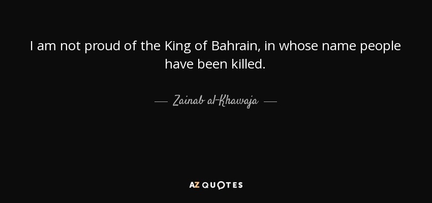 I am not proud of the King of Bahrain, in whose name people have been killed. - Zainab al-Khawaja