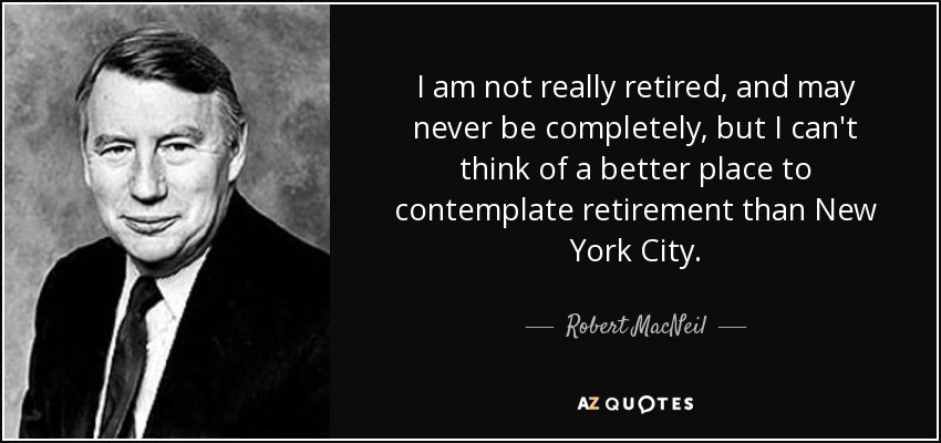 I am not really retired, and may never be completely, but I can't think of a better place to contemplate retirement than New York City. - Robert MacNeil