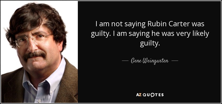 I am not saying Rubin Carter was guilty. I am saying he was very likely guilty. - Gene Weingarten