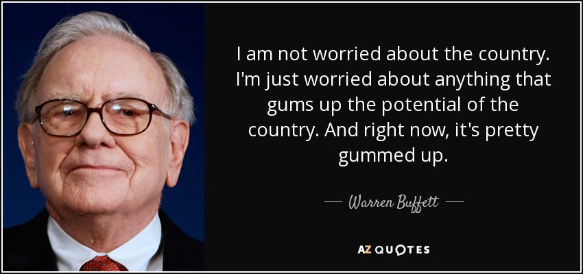 I am not worried about the country. I'm just worried about anything that gums up the potential of the country. And right now, it's pretty gummed up. - Warren Buffett