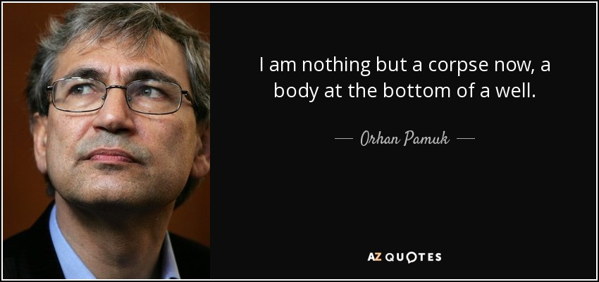 I am nothing but a corpse now, a body at the bottom of a well. - Orhan Pamuk