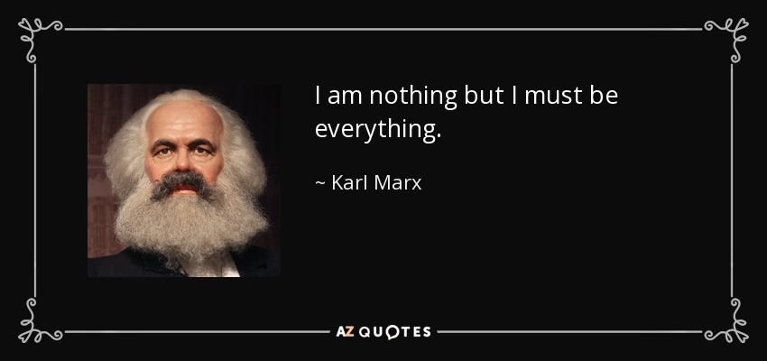 I am nothing but I must be everything. - Karl Marx