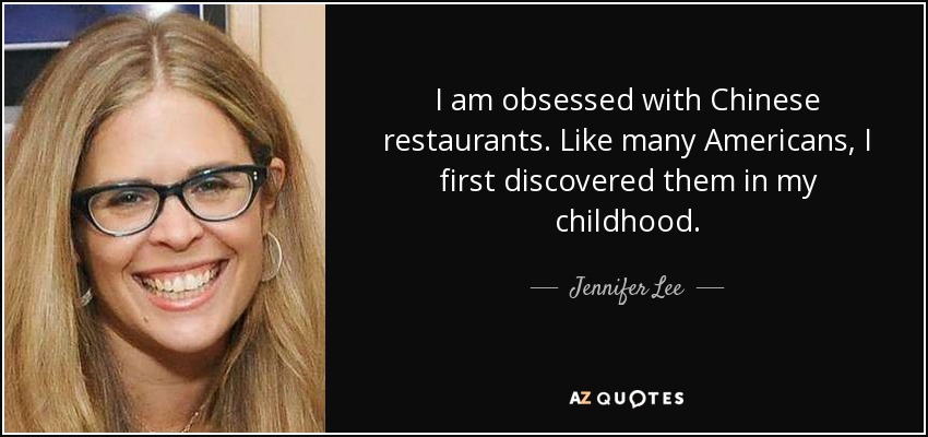 I am obsessed with Chinese restaurants. Like many Americans, I first discovered them in my childhood. - Jennifer Lee