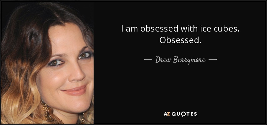 I am obsessed with ice cubes. Obsessed. - Drew Barrymore
