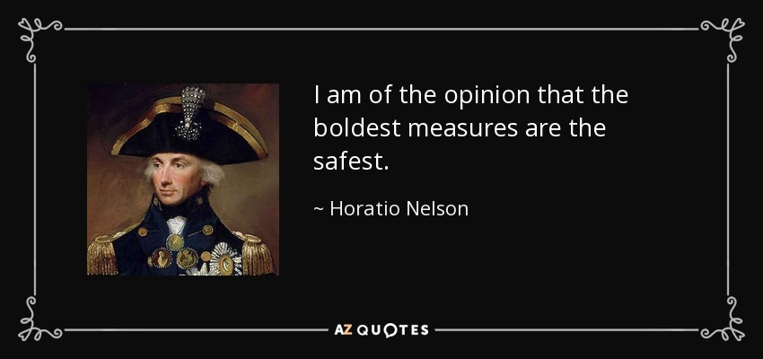 I am of the opinion that the boldest measures are the safest. - Horatio Nelson