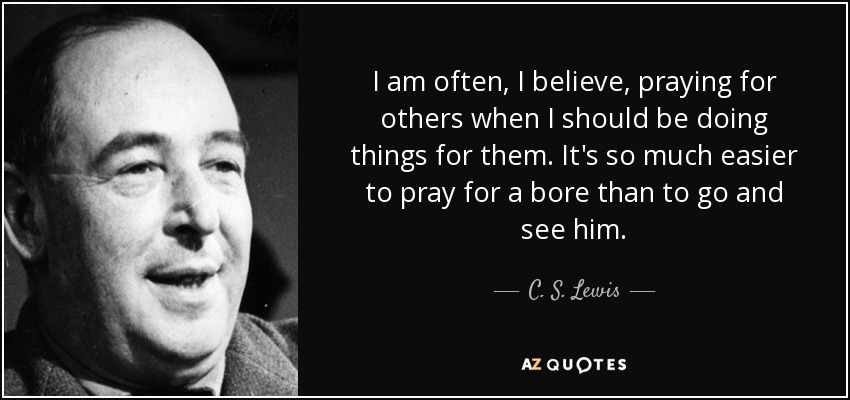 I am often, I believe, praying for others when I should be doing things for them. It's so much easier to pray for a bore than to go and see him. - C. S. Lewis