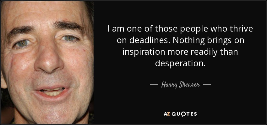 I am one of those people who thrive on deadlines. Nothing brings on inspiration more readily than desperation. - Harry Shearer
