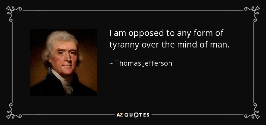I am opposed to any form of tyranny over the mind of man. - Thomas Jefferson