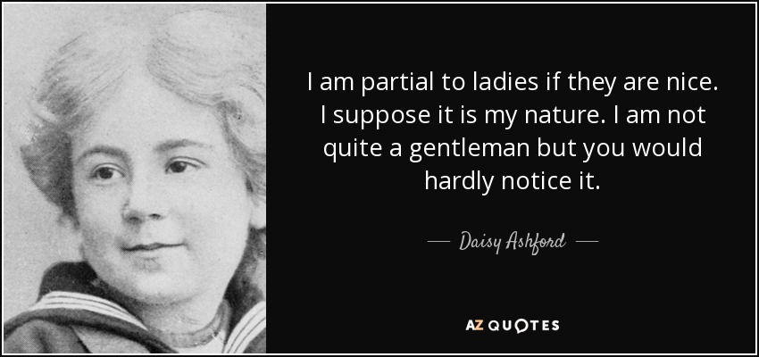 I am partial to ladies if they are nice. I suppose it is my nature. I am not quite a gentleman but you would hardly notice it. - Daisy Ashford