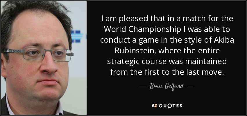 I am pleased that in a match for the World Championship I was able to conduct a game in the style of Akiba Rubinstein, where the entire strategic course was maintained from the first to the last move. - Boris Gelfand