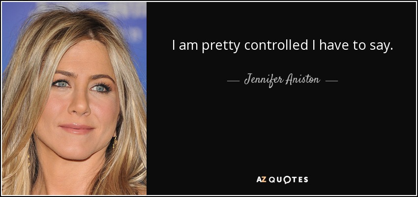 I am pretty controlled I have to say. - Jennifer Aniston