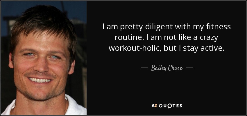 I am pretty diligent with my fitness routine. I am not like a crazy workout-holic, but I stay active. - Bailey Chase