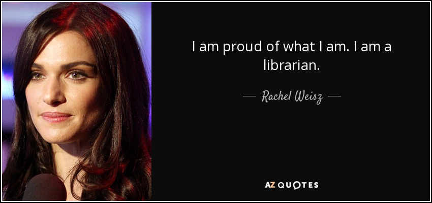 I am proud of what I am. I am a librarian. - Rachel Weisz