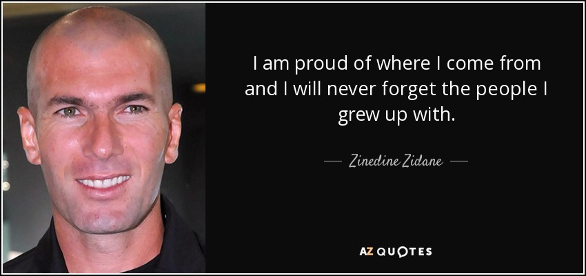 I am proud of where I come from and I will never forget the people I grew up with. - Zinedine Zidane
