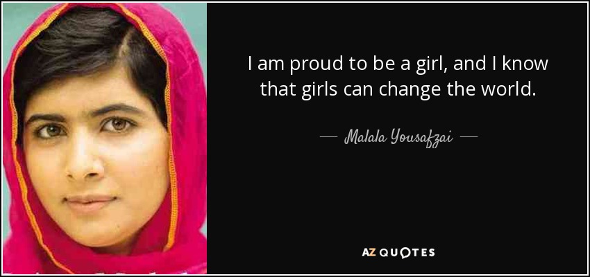 I am proud to be a girl, and I know that girls can change the world. - Malala Yousafzai