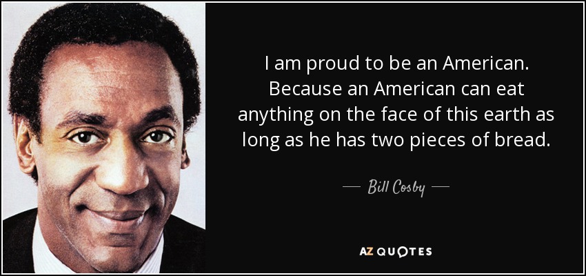 I am proud to be an American. Because an American can eat anything on the face of this earth as long as he has two pieces of bread. - Bill Cosby