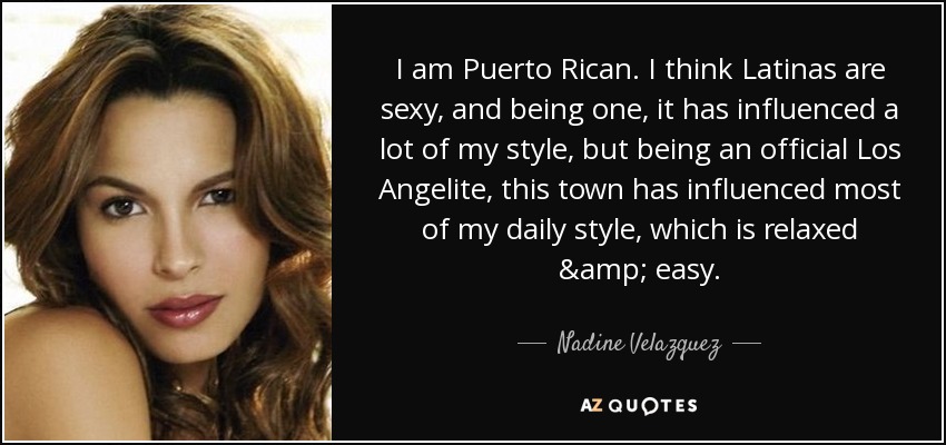 I am Puerto Rican. I think Latinas are sexy, and being one, it has influenced a lot of my style, but being an official Los Angelite, this town has influenced most of my daily style, which is relaxed & easy. - Nadine Velazquez