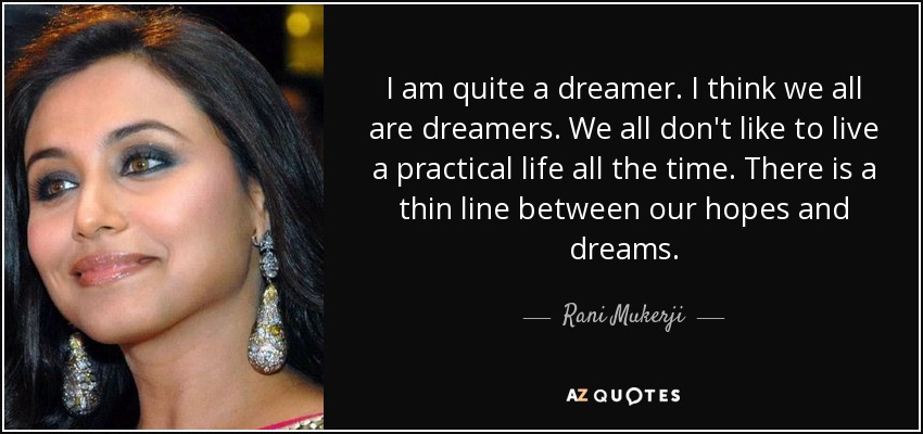 I am quite a dreamer. I think we all are dreamers. We all don't like to live a practical life all the time. There is a thin line between our hopes and dreams. - Rani Mukerji
