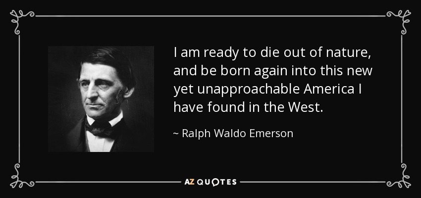 I am ready to die out of nature, and be born again into this new yet unapproachable America I have found in the West. - Ralph Waldo Emerson