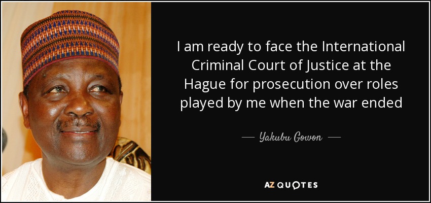 I am ready to face the International Criminal Court of Justice at the Hague for prosecution over roles played by me when the war ended - Yakubu Gowon