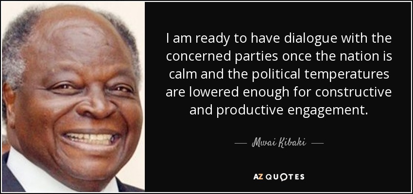 I am ready to have dialogue with the concerned parties once the nation is calm and the political temperatures are lowered enough for constructive and productive engagement. - Mwai Kibaki