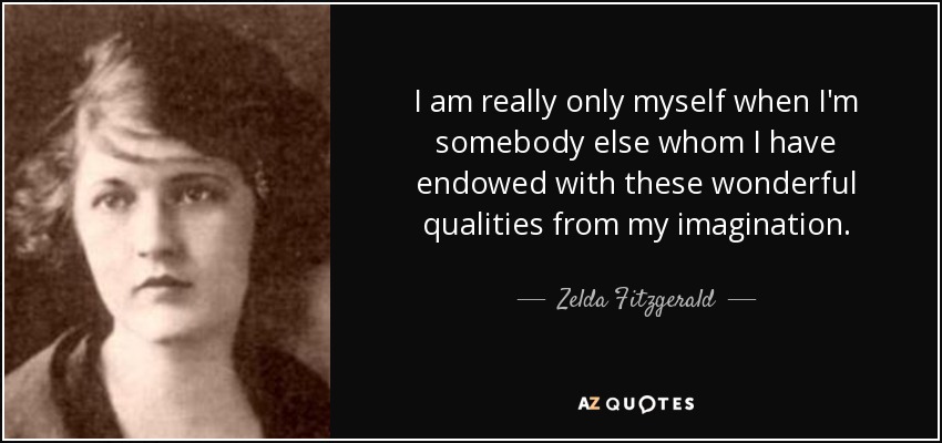 I am really only myself when I'm somebody else whom I have endowed with these wonderful qualities from my imagination. - Zelda Fitzgerald