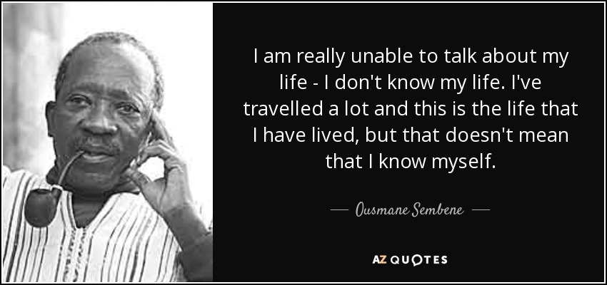 I am really unable to talk about my life - I don't know my life. I've travelled a lot and this is the life that I have lived, but that doesn't mean that I know myself. - Ousmane Sembene