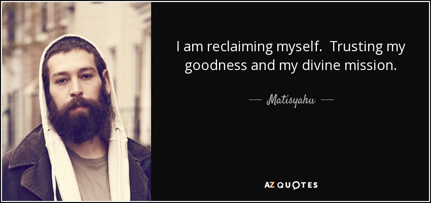 I am reclaiming myself. Trusting my goodness and my divine mission. - Matisyahu