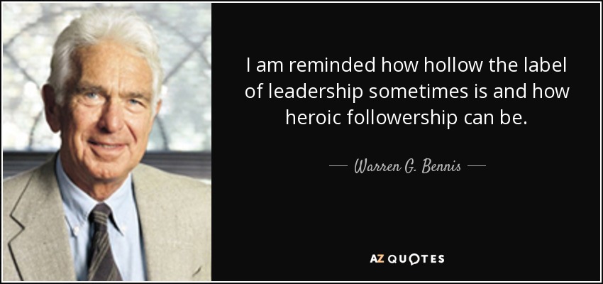 I am reminded how hollow the label of leadership sometimes is and how heroic followership can be. - Warren G. Bennis