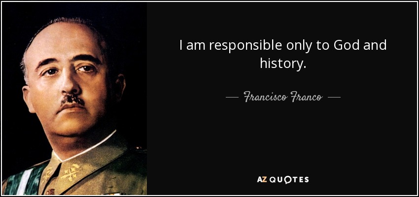 I am responsible only to God and history. - Francisco Franco