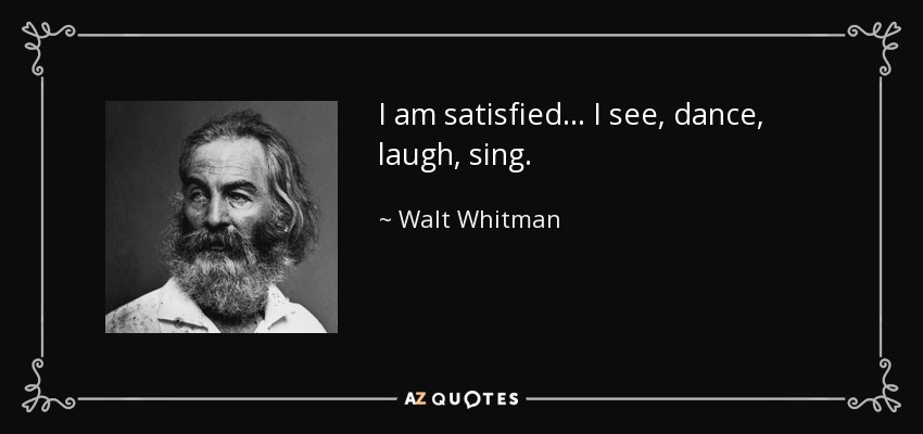 I am satisfied ... I see, dance, laugh, sing. - Walt Whitman