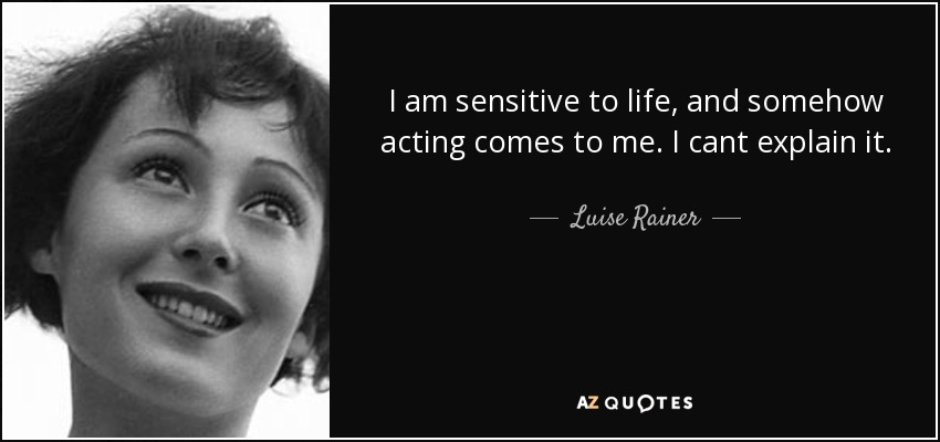 I am sensitive to life, and somehow acting comes to me. I cant explain it. - Luise Rainer