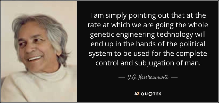 I am simply pointing out that at the rate at which we are going the whole genetic engineering technology will end up in the hands of the political system to be used for the complete control and subjugation of man. - U.G. Krishnamurti