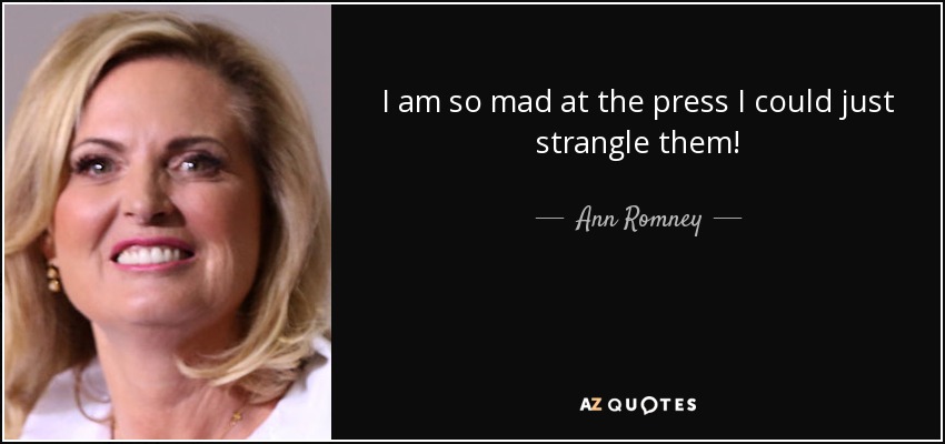 I am so mad at the press I could just strangle them! - Ann Romney