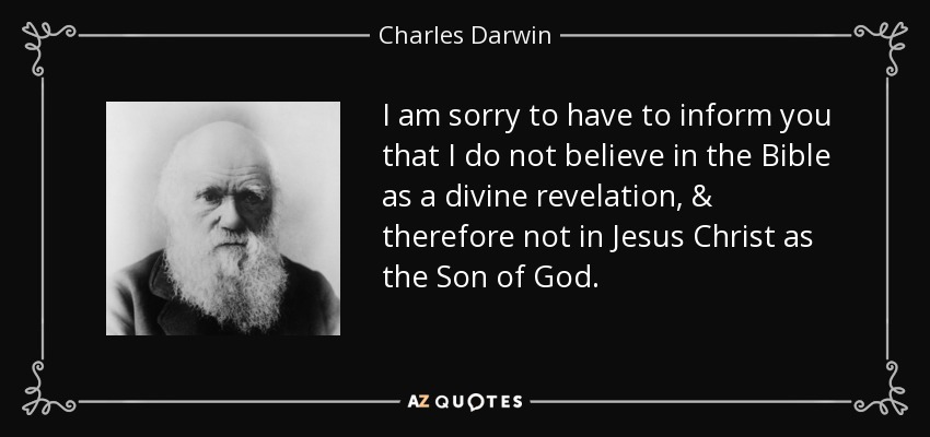 I am sorry to have to inform you that I do not believe in the Bible as a divine revelation, & therefore not in Jesus Christ as the Son of God. - Charles Darwin