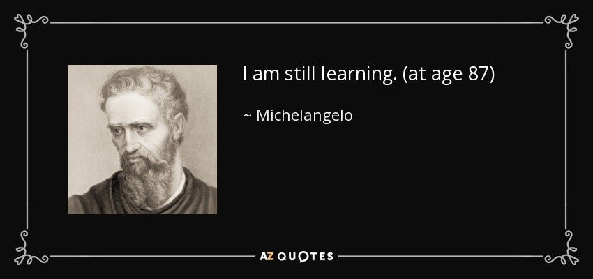 I am still learning. (at age 87) - Michelangelo