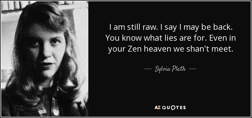 I am still raw. I say I may be back. You know what lies are for. Even in your Zen heaven we shan't meet. - Sylvia Plath