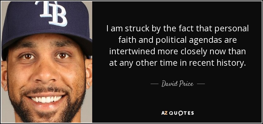 I am struck by the fact that personal faith and political agendas are intertwined more closely now than at any other time in recent history. - David Price