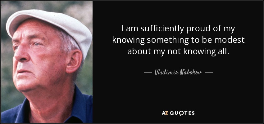 I am sufficiently proud of my knowing something to be modest about my not knowing all. - Vladimir Nabokov