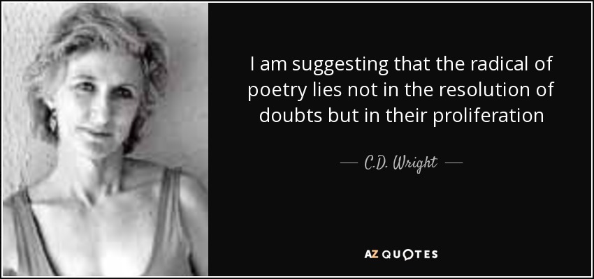 I am suggesting that the radical of poetry lies not in the resolution of doubts but in their proliferation - C.D. Wright