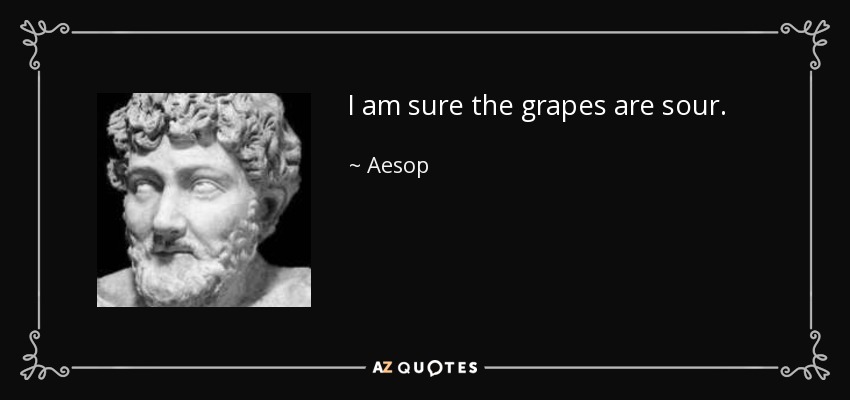 I am sure the grapes are sour. - Aesop