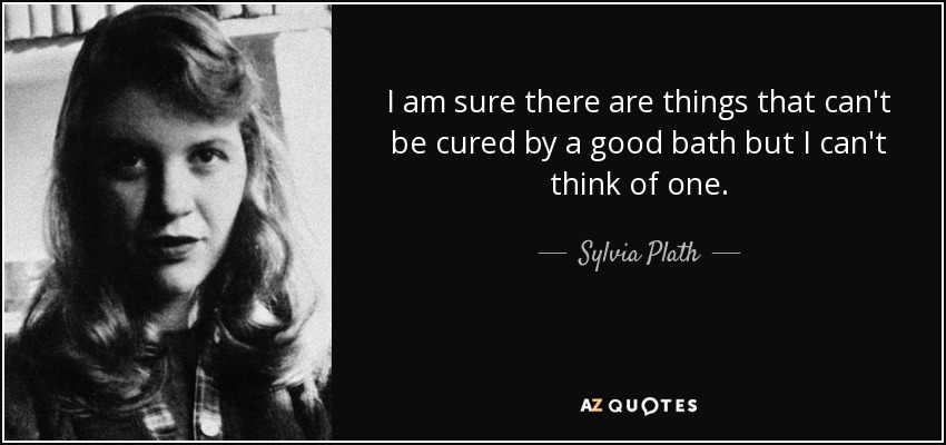 I am sure there are things that can't be cured by a good bath but I can't think of one. - Sylvia Plath