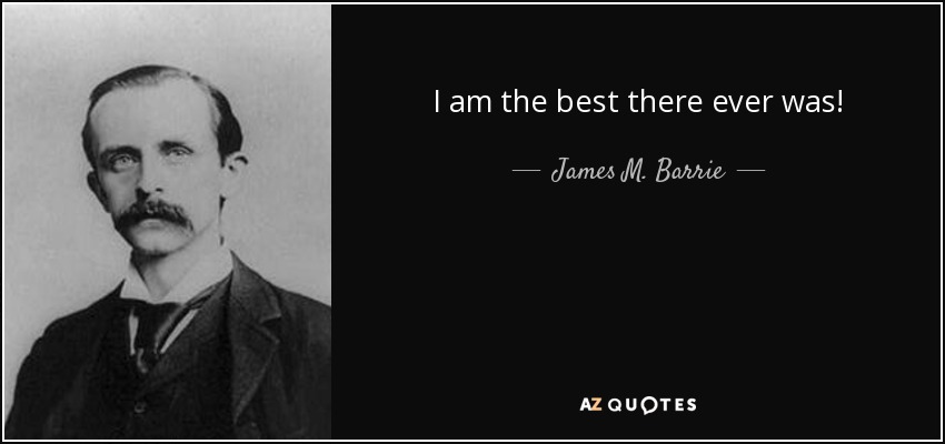 I am the best there ever was! - James M. Barrie
