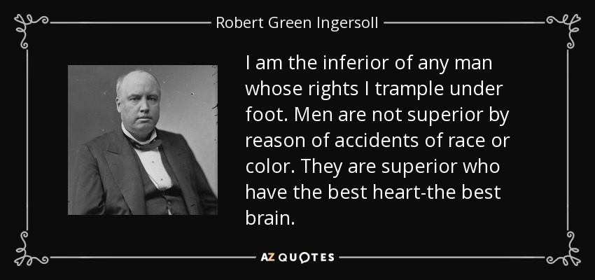 I am the inferior of any man whose rights I trample under foot. Men are not superior by reason of accidents of race or color. They are superior who have the best heart-the best brain. - Robert Green Ingersoll