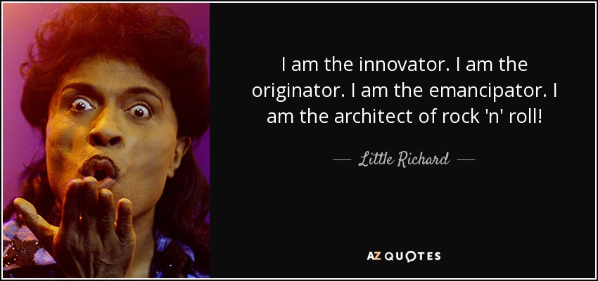 I am the innovator. I am the originator. I am the emancipator. I am the architect of rock 'n' roll! - Little Richard