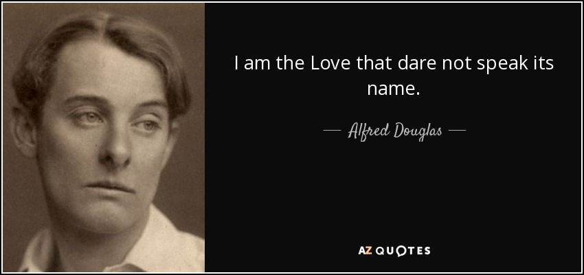 I am the Love that dare not speak its name. - Alfred Douglas