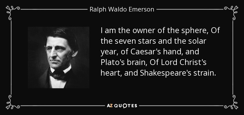 I am the owner of the sphere, Of the seven stars and the solar year, of Caesar's hand, and Plato's brain, Of Lord Christ's heart, and Shakespeare's strain. - Ralph Waldo Emerson