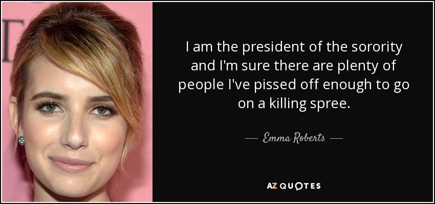 I am the president of the sorority and I'm sure there are plenty of people I've pissed off enough to go on a killing spree. - Emma Roberts