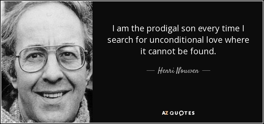 I am the prodigal son every time I search for unconditional love where it cannot be found. - Henri Nouwen
